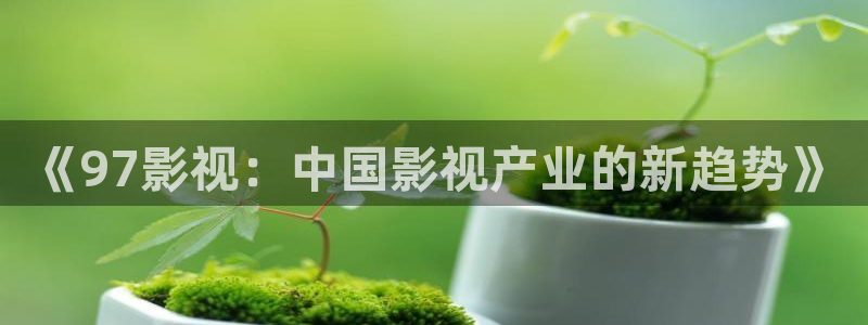 四虎好看影院：《97影视：中国影视产业的新趋势》