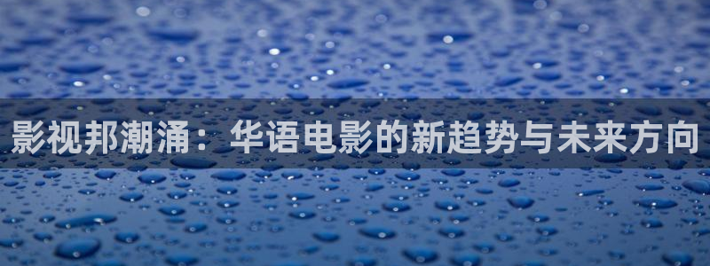 四虎好看影院：影视邦潮涌：华语电影的新趋势与未来方向