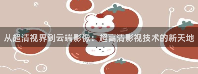好看影院在线观看电影：从超清视界到云端影像：超高清影视技术的新天地